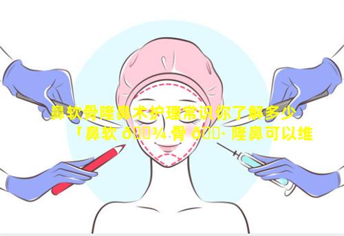 鼻软骨隆鼻术护理常识你了解多少「鼻软 🌾 骨 🕷 隆鼻可以维持多久」